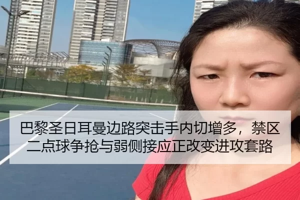 巴黎圣日耳曼边路突击手内切增多，禁区二点球争抢与弱侧接应正改变进攻套路